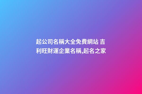 起公司名稱大全免費網站 吉利旺財運企業名稱,起名之家